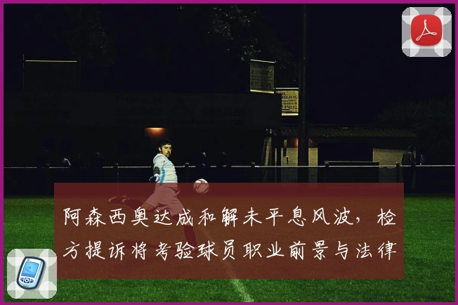 阿森西奥达成和解未平息风波，检方提诉将考验球员职业前景与法律博弈