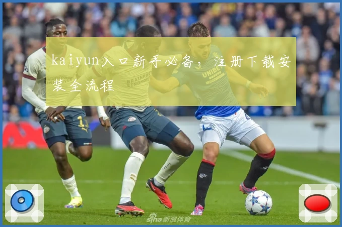 kaiyun入口新手必备，注册下载安装全流程