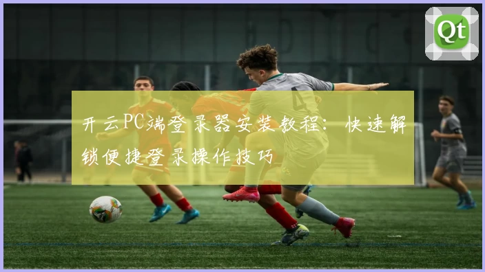 开云PC端登录器安装教程：快速解锁便捷登录操作技巧