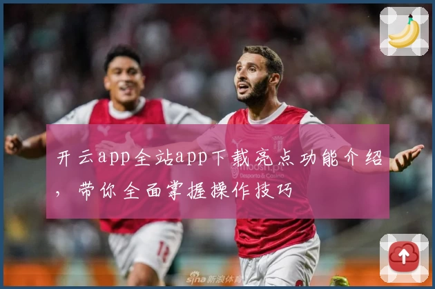 开云app全站app下载亮点功能介绍，带你全面掌握操作技巧