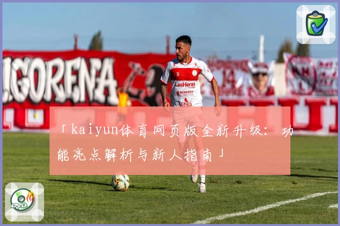 「kaiyun体育网页版全新升级：功能亮点解析与新人指南」