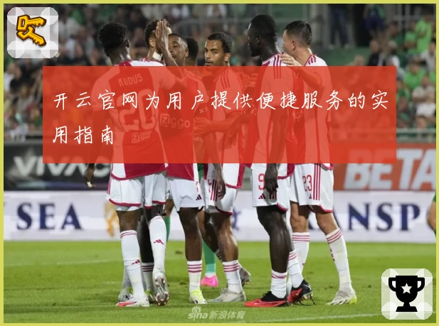 开云官网为用户提供便捷服务的实用指南