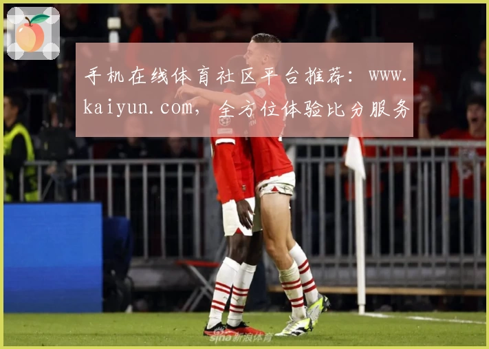 手机在线体育社区平台推荐：www.kaiyun.com，全方位体验比分服务与赛事分析