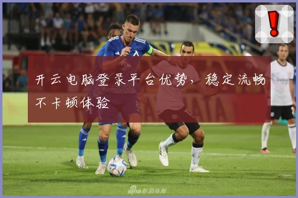 开云电脑登录平台优势，稳定流畅不卡顿体验