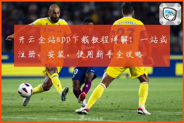 开云全站app下载教程详解：一站式注册、安装、使用新手全攻略