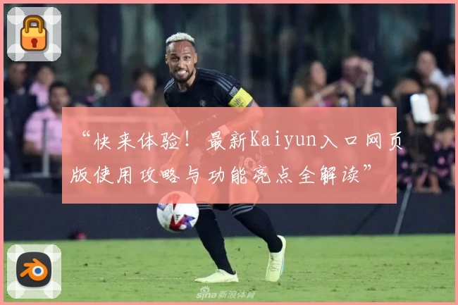 “快来体验!最新Kaiyun入口网页版使用攻略与功能亮点全解读”