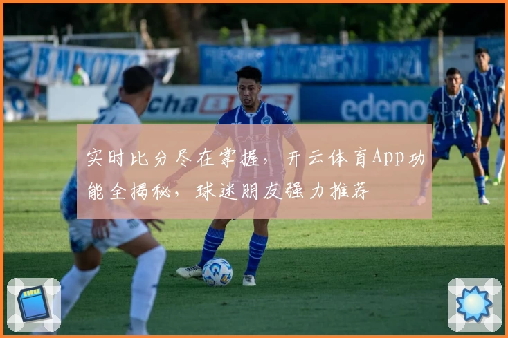 实时比分尽在掌握，开云体育App功能全揭秘，球迷朋友强力推荐