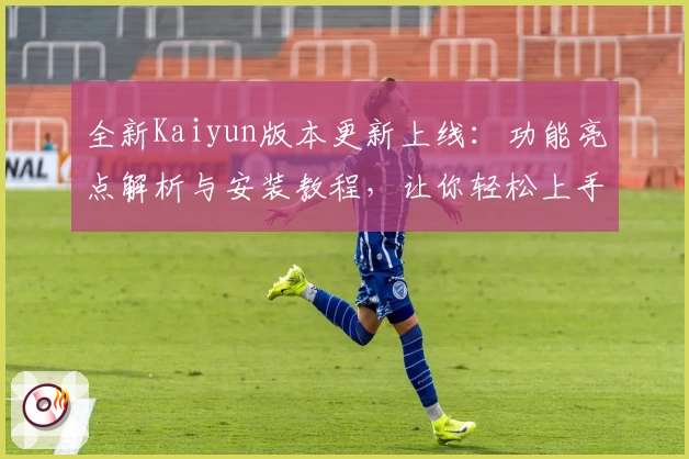 全新Kaiyun版本更新上线:功能亮点解析与安装教程,让你轻松上手