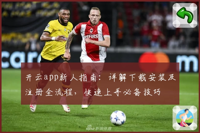 开云app新人指南：详解下载安装及注册全流程，快速上手必备技巧