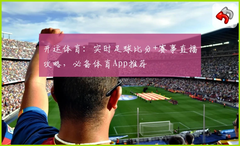 开运体育：实时足球比分+赛事直播攻略，必备体育App推荐