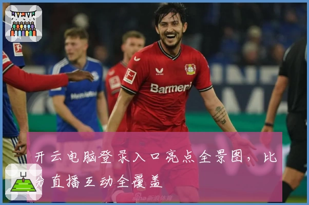 开云电脑登录入口亮点全景图，比分直播互动全覆盖